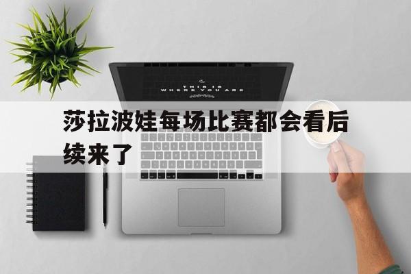 关于莎拉波娃每场比赛都会看后续来了的信息 关于莎拉波娃每场比赛都会看后续来了的信息