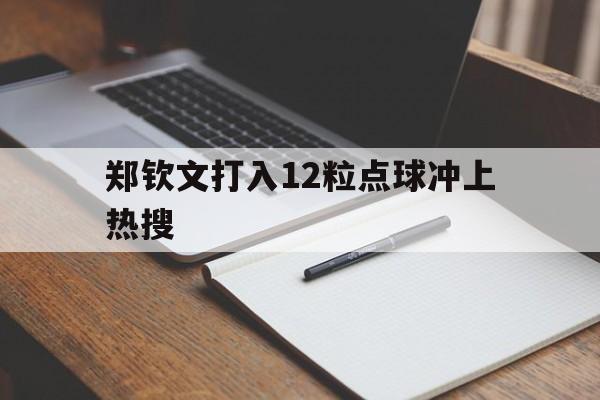 郑钦文打入12粒点球冲上热搜(郑钦文打入12粒点球冲上热搜了吗) 郑钦文打入12粒点球冲上热搜(郑钦文打入12粒点球冲上热搜了吗)